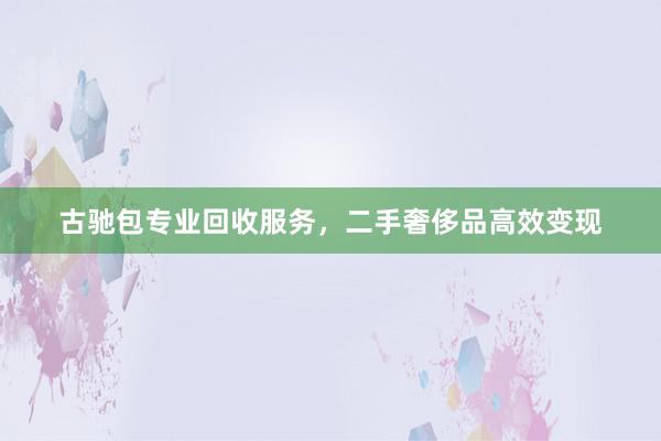 古驰包专业回收服务，二手奢侈品高效变现