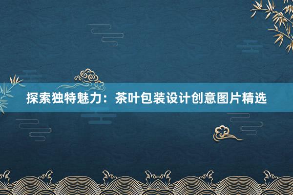 探索独特魅力：茶叶包装设计创意图片精选