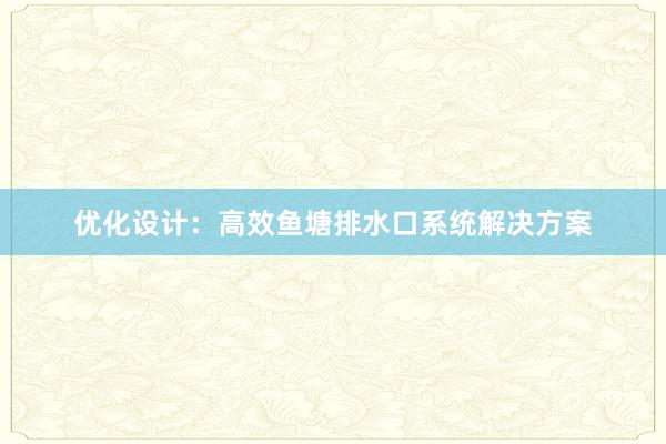 优化设计：高效鱼塘排水口系统解决方案