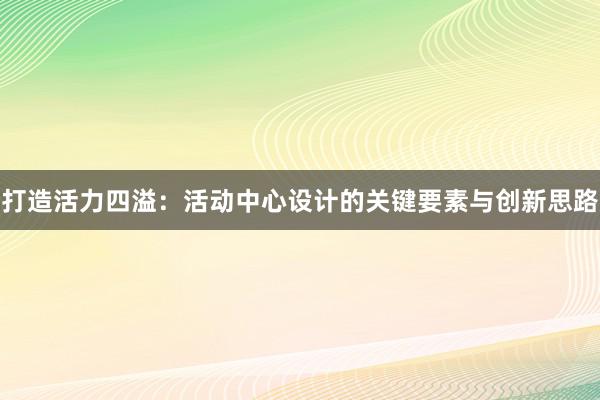 打造活力四溢：活动中心设计的关键要素与创新思路