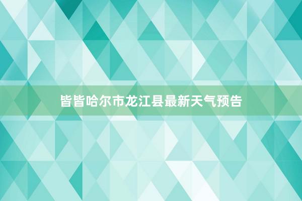 皆皆哈尔市龙江县最新天气预告