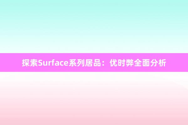 探索Surface系列居品：优时弊全面分析