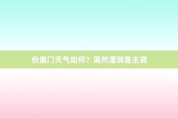 份厦门天气如何？蔼然湿润是主调